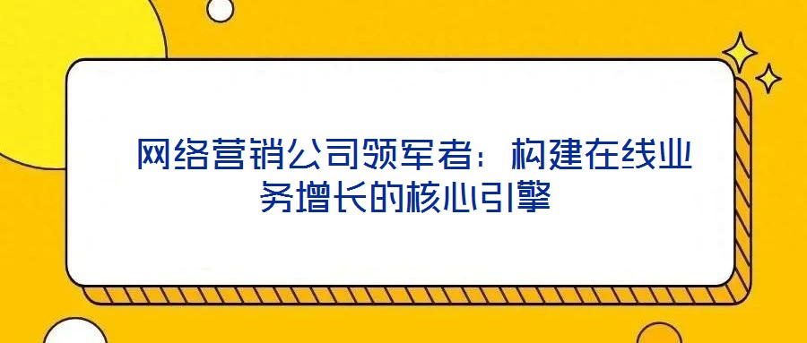  網(wǎng)絡營銷公司領軍者：構建在線業(yè)務增長的核心引擎