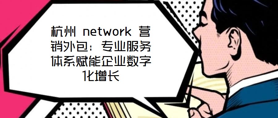 杭州 network 營銷外包：專業(yè)服務(wù)體系賦能企業(yè)數(shù)字化增長