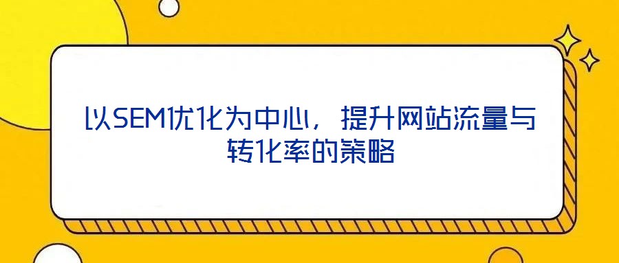 以SEM優(yōu)化為中心，提升網(wǎng)站流量與轉(zhuǎn)化率的策略