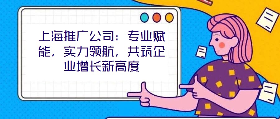 上海推廣公司：專業賦能，實力領航，共筑企業增長新高度