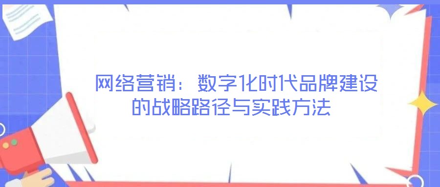  網絡營銷：數字化時代品牌建設的戰略路徑與實踐方法