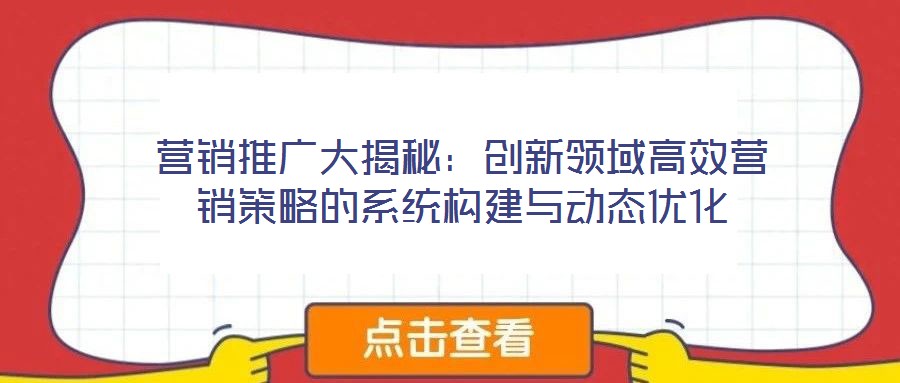 營銷推廣大揭秘：創新領域高效營銷策略的系統構建與動態優化