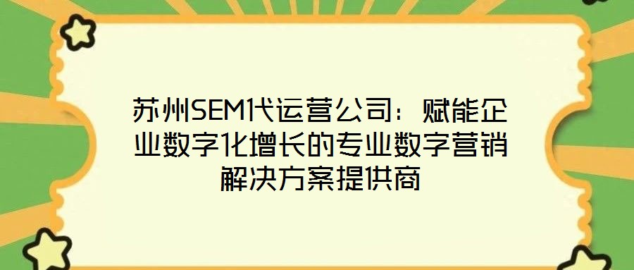 蘇州SEM代運(yùn)營(yíng)公司：賦能企業(yè)數(shù)字化增長(zhǎng)的專業(yè)數(shù)字營(yíng)銷解決方案提供商