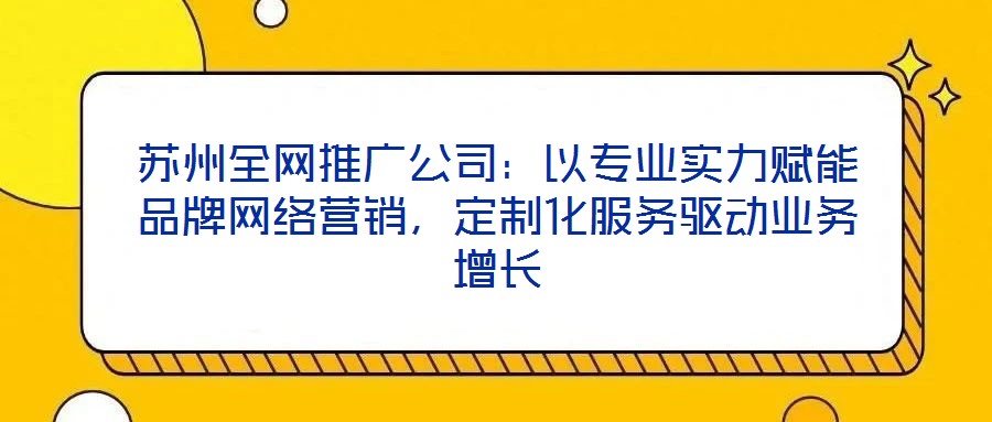 蘇州全網推廣公司：以專業實力賦能品牌網絡營銷，定制化服務驅動業務增長
