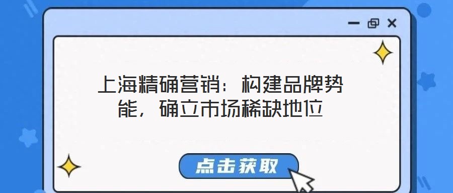 上海精確營銷：構(gòu)建品牌勢能，確立市場稀缺地位