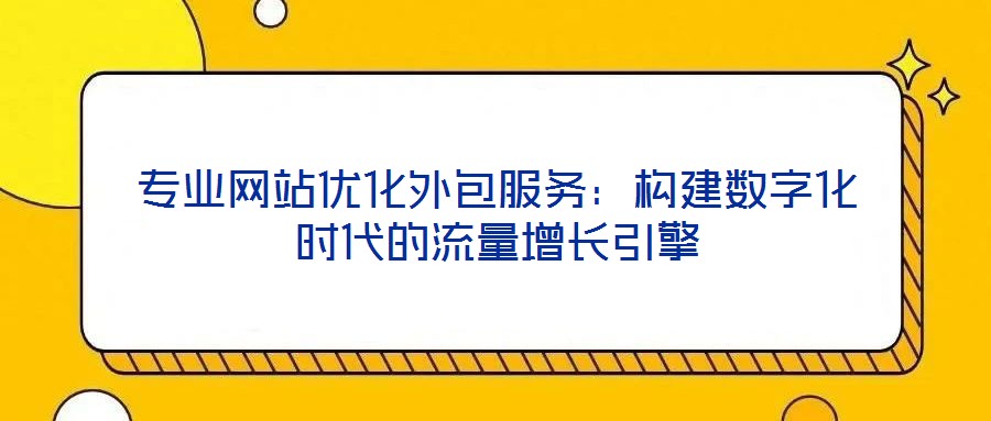 專業(yè)網(wǎng)站優(yōu)化外包服務(wù)：構(gòu)建數(shù)字化時(shí)代的流量增長(zhǎng)引擎