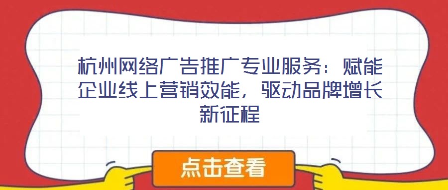 杭州網絡廣告推廣專業服務：賦能企業線上營銷效能，驅動品牌增長新征程