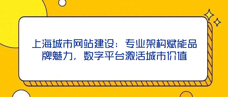 上海城市網(wǎng)站建設(shè)：專業(yè)架構(gòu)賦能品牌魅力，數(shù)字平臺激活城市價值