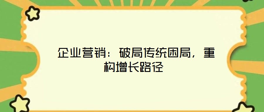  企業(yè)營(yíng)銷(xiāo)：破局傳統(tǒng)困局，重構(gòu)增長(zhǎng)路徑