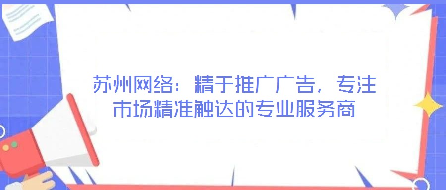 蘇州網絡：精于推廣廣告，專注市場精準觸達的專業服務商