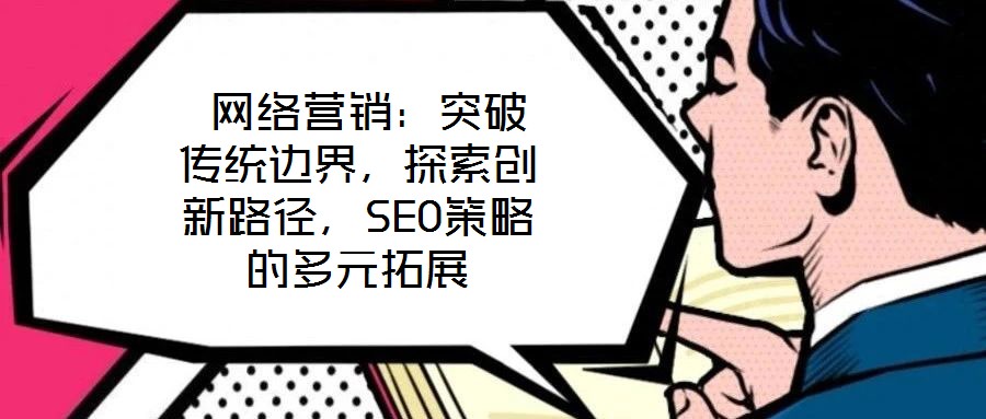  網絡營銷：突破傳統邊界，探索創新路徑，SEO策略的多元拓展