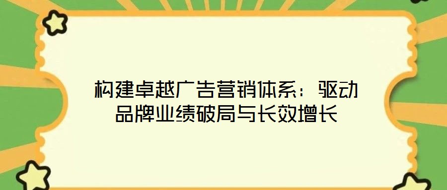 構建卓越廣告營銷體系：驅動品牌業績破局與長效增長