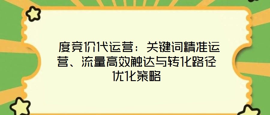  度競(jìng)價(jià)代運(yùn)營：關(guān)鍵詞精準(zhǔn)運(yùn)營、流量高效觸達(dá)與轉(zhuǎn)化路徑優(yōu)化策略