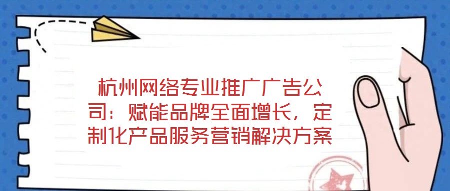 杭州網(wǎng)絡(luò)專業(yè)推廣廣告公司：賦能品牌全面增長，定制化產(chǎn)品服務(wù)營銷解決方案