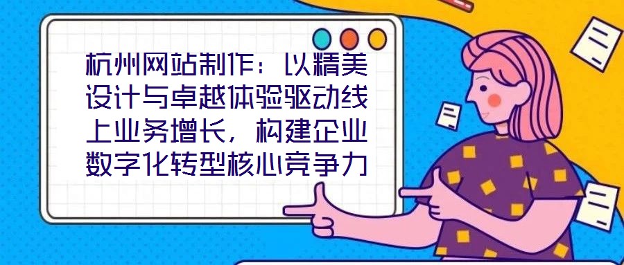 杭州網(wǎng)站制作：以精美設(shè)計(jì)與卓越體驗(yàn)驅(qū)動(dòng)線上業(yè)務(wù)增長，構(gòu)建企業(yè)數(shù)字化轉(zhuǎn)型核心競爭力