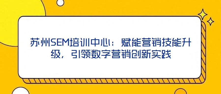 蘇州SEM培訓中心：賦能營銷技能升級，引領數字營銷創新實踐