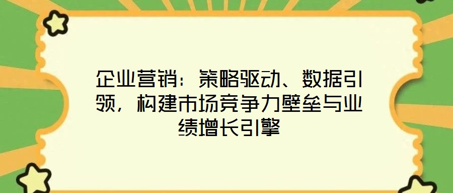 企業(yè)營銷：策略驅(qū)動、數(shù)據(jù)引領(lǐng)，構(gòu)建市場競爭力壁壘與業(yè)績增長引擎