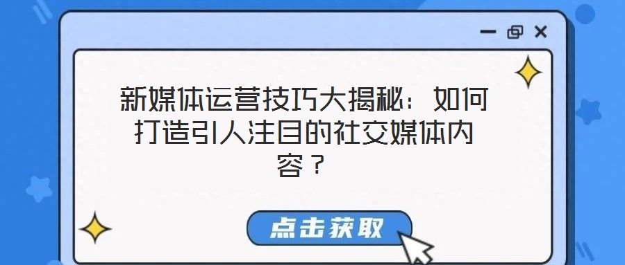 新媒體運(yùn)營技巧大揭秘：如何打造引人注目的社交媒體內(nèi)容？