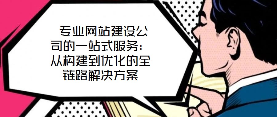  專業網站建設公司的一站式服務：從構建到優化的全鏈路解決方案