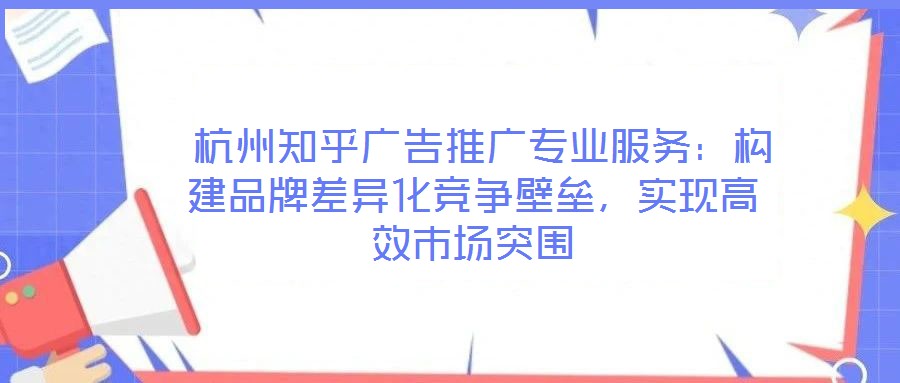  杭州知乎廣告推廣專業(yè)服務(wù)：構(gòu)建品牌差異化競(jìng)爭(zhēng)壁壘，實(shí)現(xiàn)高效市場(chǎng)突圍