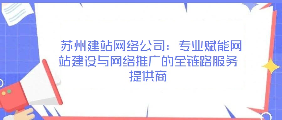  蘇州建站網絡公司：專業賦能網站建設與網絡推廣的全鏈路服務提供商