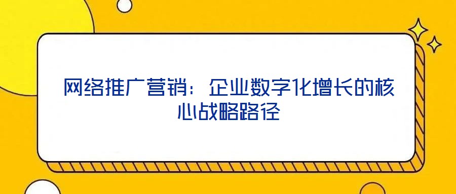 網(wǎng)絡(luò)推廣營(yíng)銷(xiāo)：企業(yè)數(shù)字化增長(zhǎng)的核心戰(zhàn)略路徑