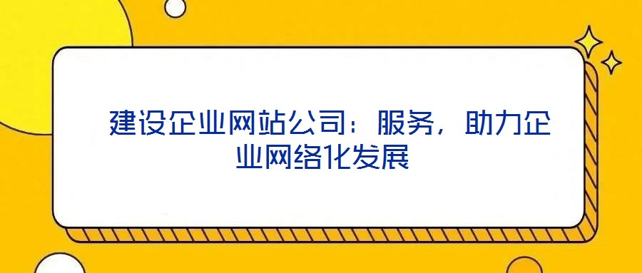  建設企業網站公司：服務，助力企業網絡化發展