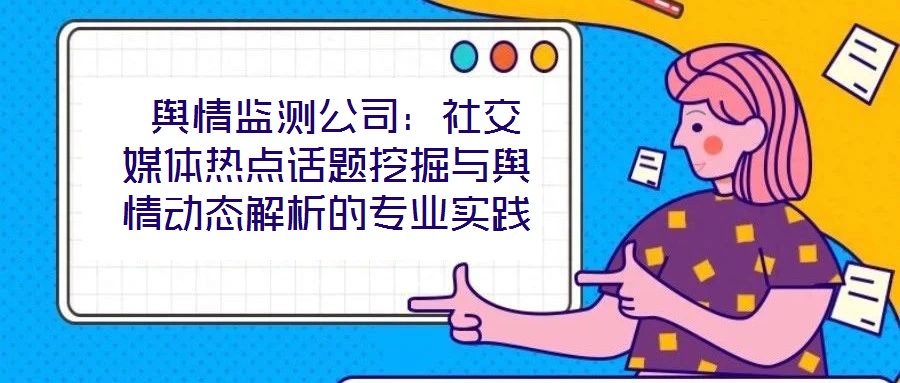  輿情監(jiān)測公司：社交媒體熱點(diǎn)話題挖掘與輿情動(dòng)態(tài)解析的專業(yè)實(shí)踐