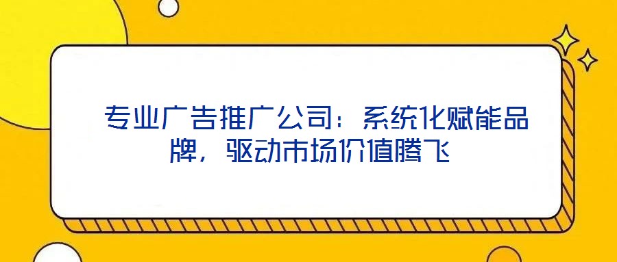  專業(yè)廣告推廣公司：系統(tǒng)化賦能品牌，驅(qū)動(dòng)市場價(jià)值騰飛