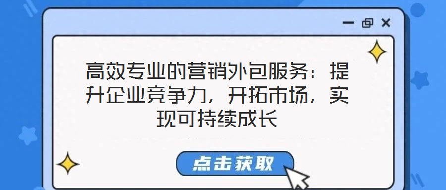 高效專業(yè)的營銷外包服務(wù)：提升企業(yè)競爭力，開拓市場，實現(xiàn)可持續(xù)成長