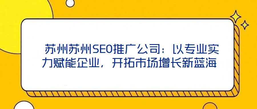  蘇州蘇州SEO推廣公司：以專業實力賦能企業，開拓市場增長新藍海
