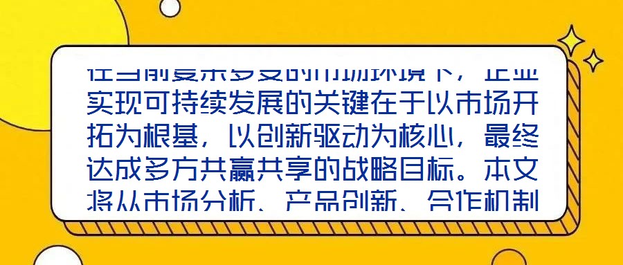 在當前復雜多變的市場環(huán)境下，企業(yè)實現可持續(xù)發(fā)展的關鍵在于以市場開拓為根基，以創(chuàng)新驅動為核心，最終達成多方共贏共享的戰(zhàn)略目標。本文將從市場分析、產品創(chuàng)新、合作機制