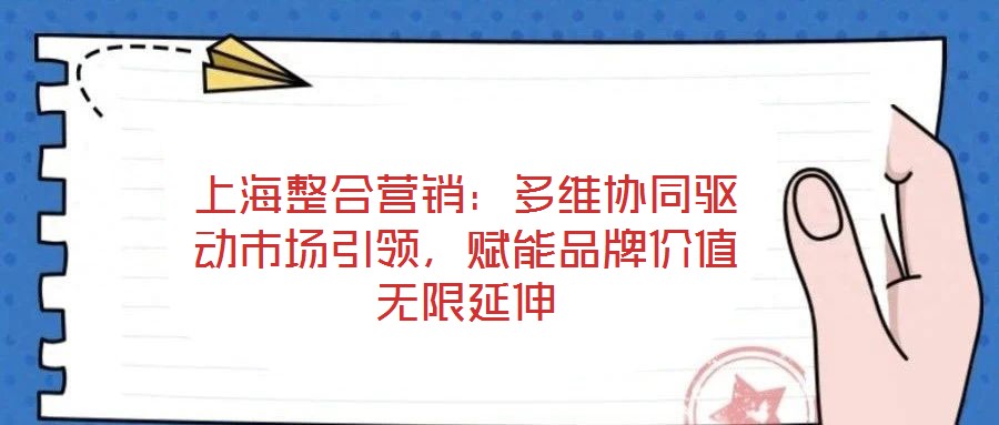 上海整合營銷：多維協(xié)同驅(qū)動市場引領(lǐng)，賦能品牌價值無限延伸