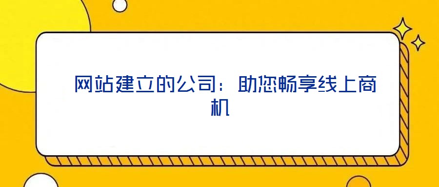  網(wǎng)站建立的公司：助您暢享線上商機