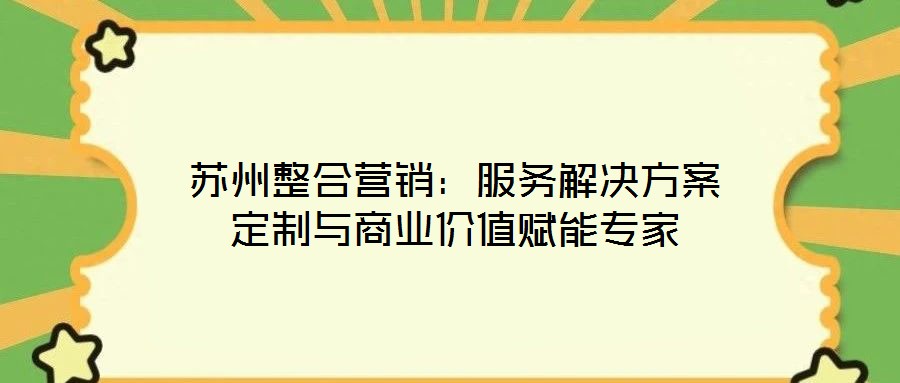 蘇州整合營(yíng)銷：服務(wù)解決方案定制與商業(yè)價(jià)值賦能專家