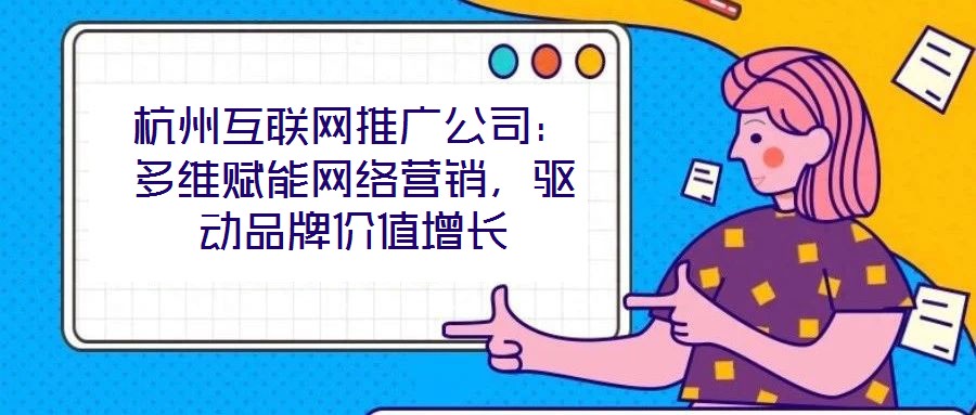 杭州互聯(lián)網(wǎng)推廣公司：多維賦能網(wǎng)絡(luò)營(yíng)銷，驅(qū)動(dòng)品牌價(jià)值增長(zhǎng)