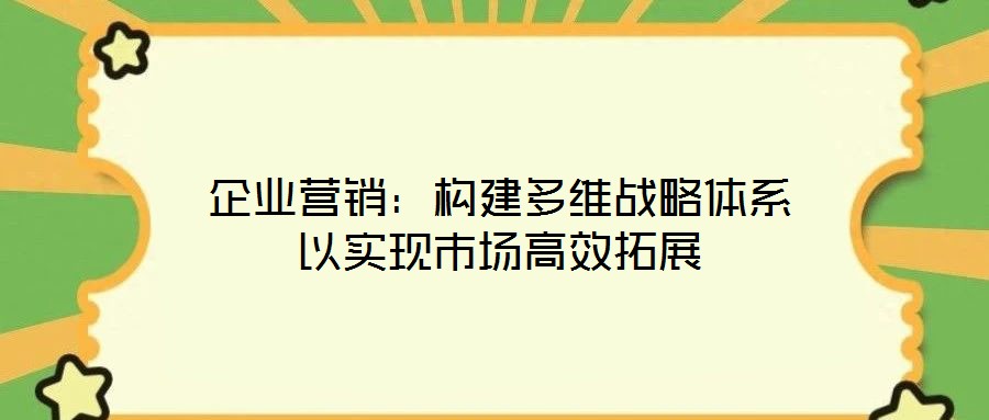 企業(yè)營(yíng)銷：構(gòu)建多維戰(zhàn)略體系以實(shí)現(xiàn)市場(chǎng)高效拓展