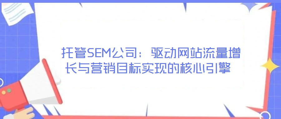  托管SEM公司：驅(qū)動(dòng)網(wǎng)站流量增長(zhǎng)與營(yíng)銷(xiāo)目標(biāo)實(shí)現(xiàn)的核心引擎