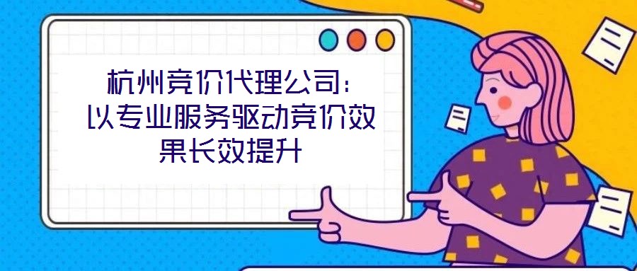  杭州競(jìng)價(jià)代理公司：以專業(yè)服務(wù)驅(qū)動(dòng)競(jìng)價(jià)效果長(zhǎng)效提升