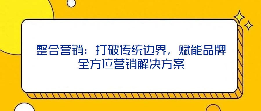 整合營(yíng)銷(xiāo)：打破傳統(tǒng)邊界，賦能品牌全方位營(yíng)銷(xiāo)解決方案