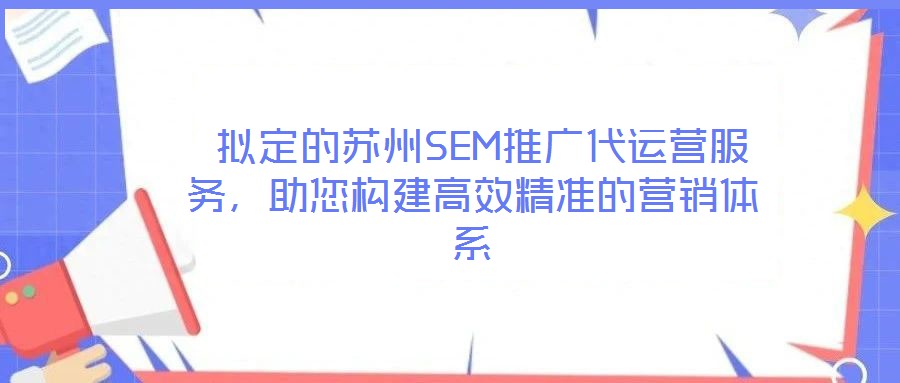  擬定的蘇州SEM推廣代運營服務(wù)，助您構(gòu)建高效精準的營銷體系