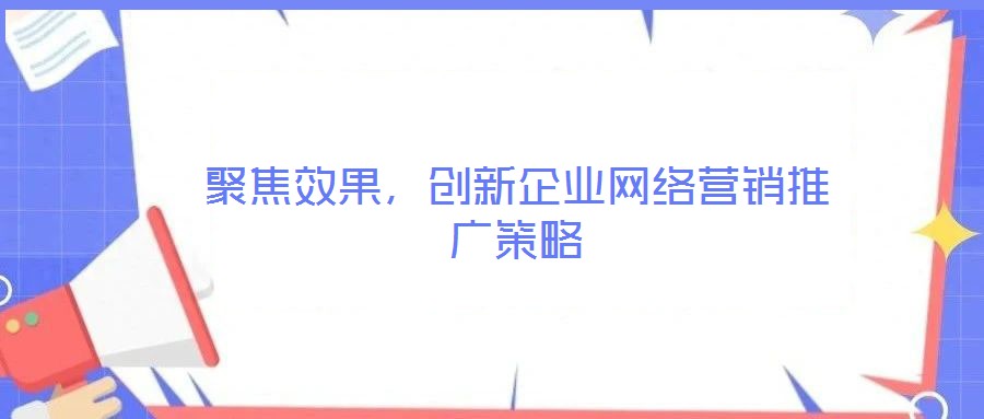聚焦效果，創(chuàng)新企業(yè)網(wǎng)絡(luò)營(yíng)銷推廣策略
