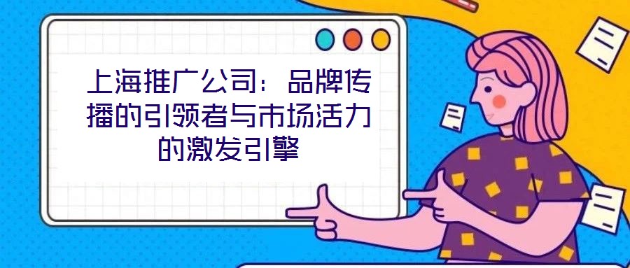 上海推廣公司：品牌傳播的引領者與市場活力的激發引擎