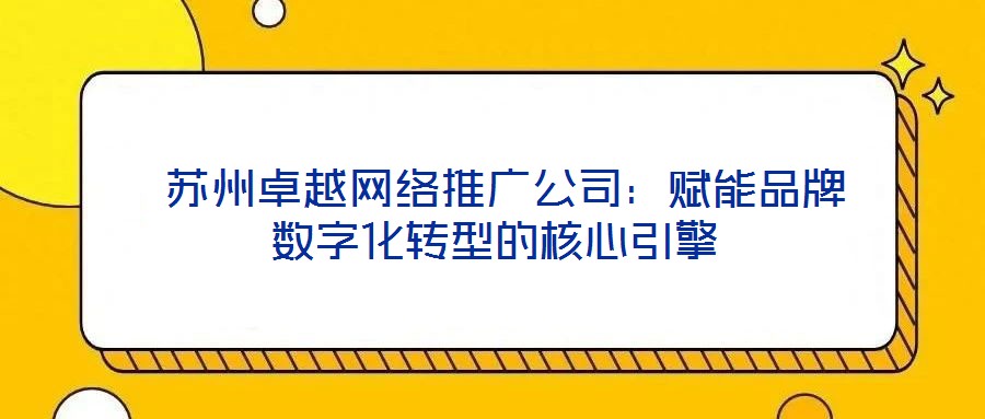  蘇州卓越網絡推廣公司：賦能品牌數字化轉型的核心引擎