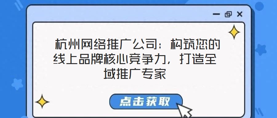  杭州網(wǎng)絡(luò)推廣公司：構(gòu)筑您的線(xiàn)上品牌核心競(jìng)爭(zhēng)力，打造全域推廣專(zhuān)家