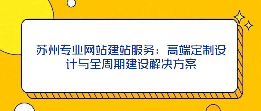 蘇州專業(yè)網站建站服務：高端定制設計與全周期建設解決方案