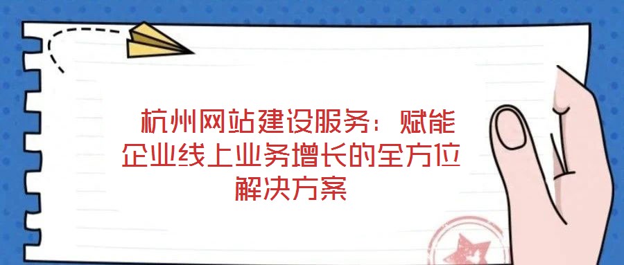  杭州網站建設服務：賦能企業線上業務增長的全方位解決方案