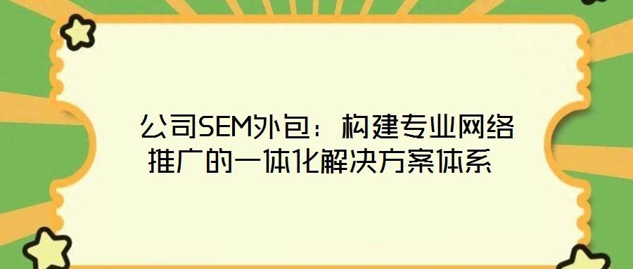  公司SEM外包：構建專業網絡推廣的一體化解決方案體系