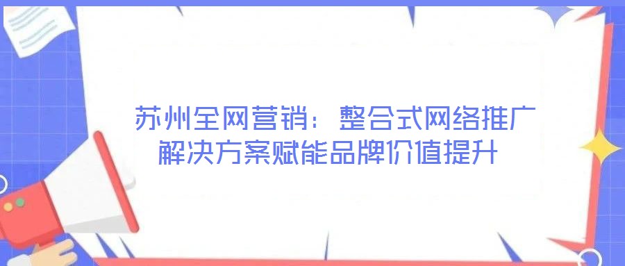  蘇州全網營銷：整合式網絡推廣解決方案賦能品牌價值提升