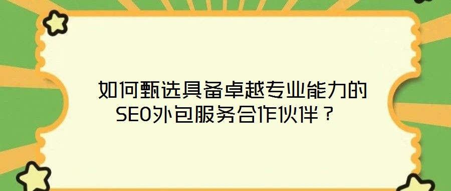  如何甄選具備卓越專業(yè)能力的SEO外包服務合作伙伴？